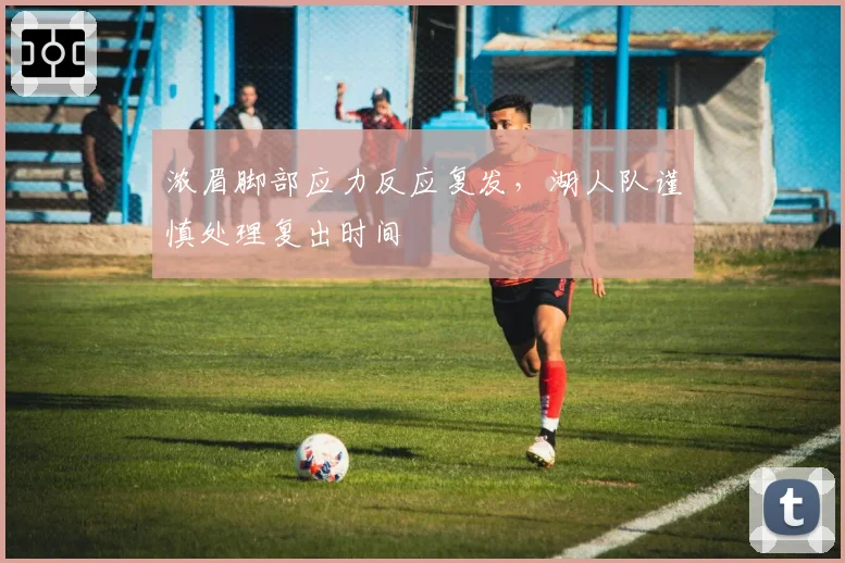 浓眉脚部应力反应复发,湖人队谨慎处理复出时间