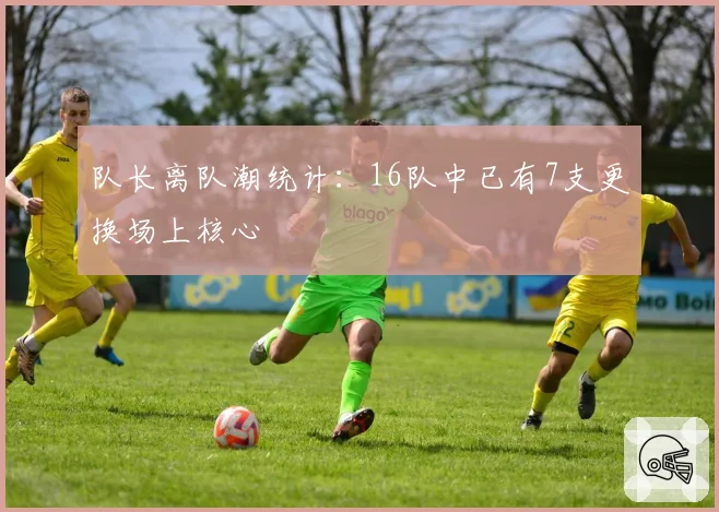 队长离队潮统计：16队中已有7支更换场上核心