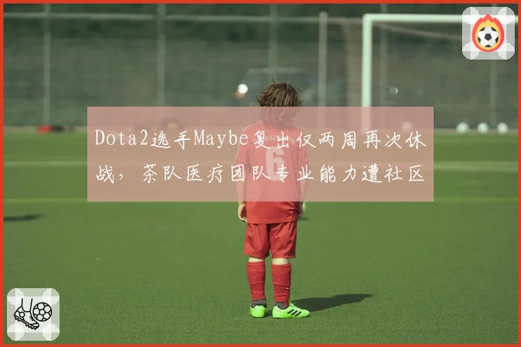 Dota2选手Maybe复出仅两周再次休战，茶队医疗团队专业能力遭社区炮轰
