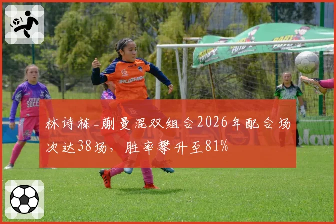 林诗栋_蒯曼混双组合2026年配合场次达38场，胜率攀升至81%