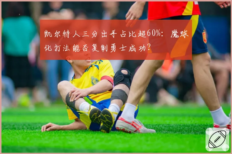 凯尔特人三分出手占比超60%:魔球化打法能否复制勇士成功?