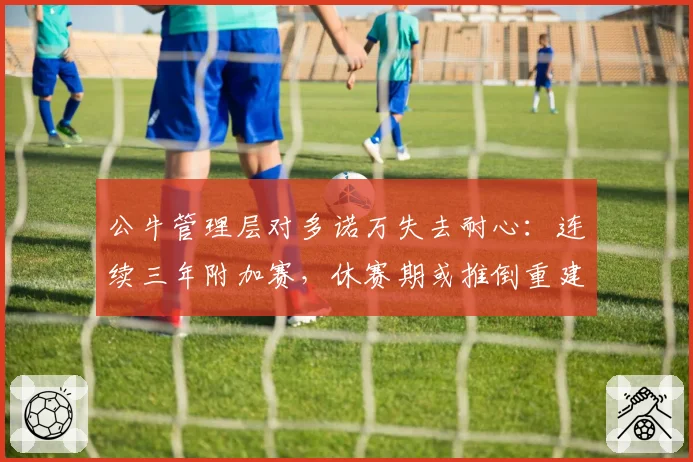 公牛管理层对多诺万失去耐心:连续三年附加赛,休赛期或推倒重建