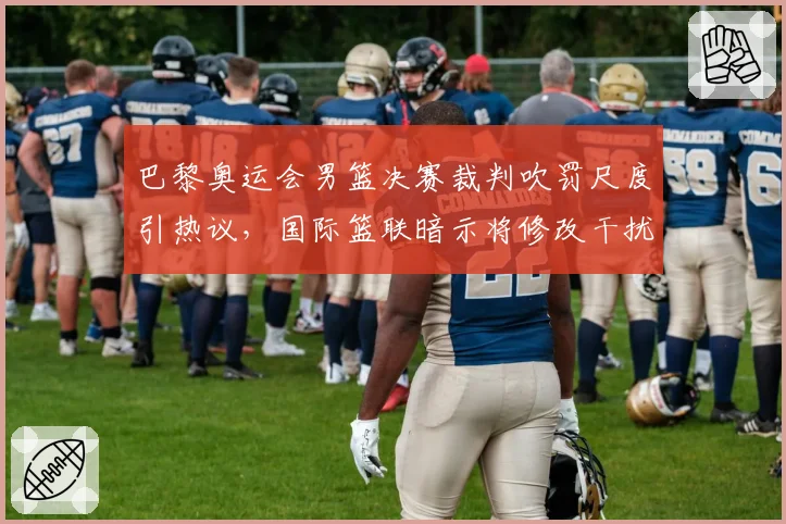 巴黎奥运会男篮决赛裁判吹罚尺度引热议,国际篮联暗示将修改干扰球规则