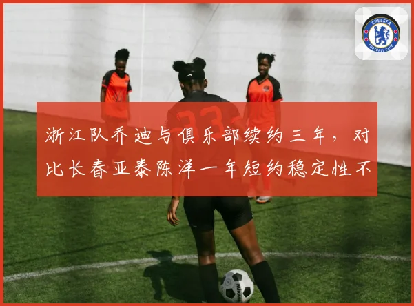 浙江队乔迪与俱乐部续约三年，对比长春亚泰陈洋一年短约稳定性不足