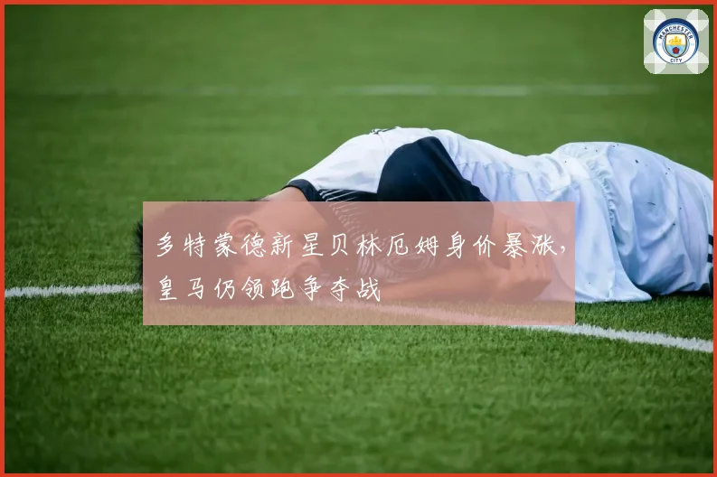 多特蒙德新星贝林厄姆身价暴涨,皇马仍领跑争夺战