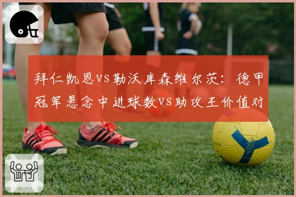 拜仁凯恩vs勒沃库森维尔茨:德甲冠军悬念中进球数vs助攻王价值对比