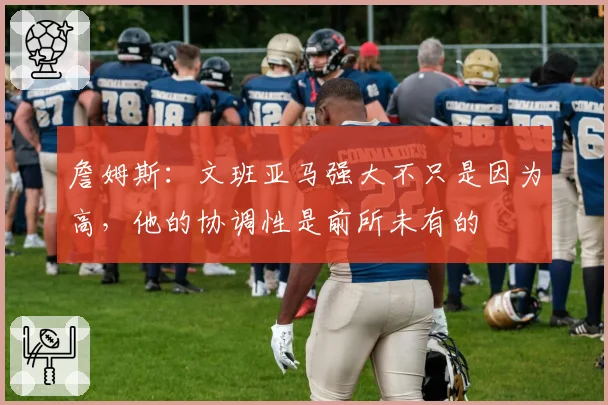詹姆斯:文班亚马强大不只是因为高,他的协调性是前所未有的