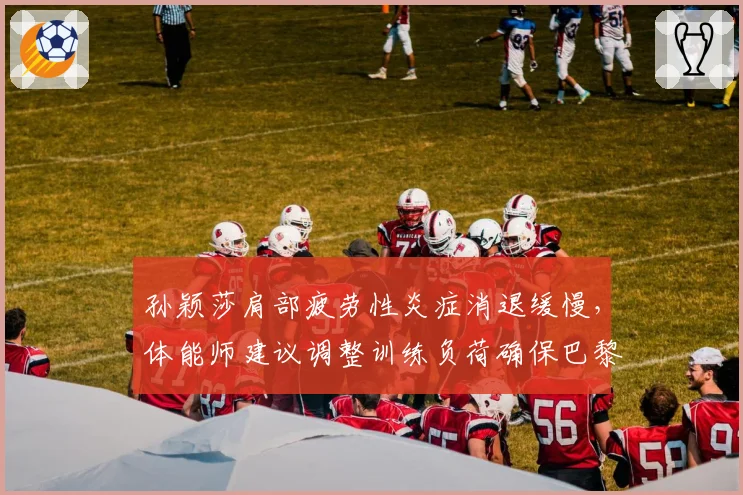 孙颖莎肩部疲劳性炎症消退缓慢，体能师建议调整训练负荷确保巴黎奥运周期健康