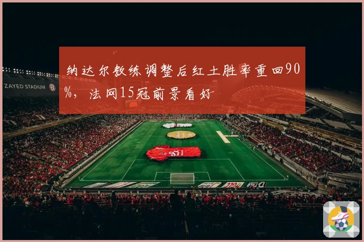 纳达尔教练调整后红土胜率重回90%，法网15冠前景看好