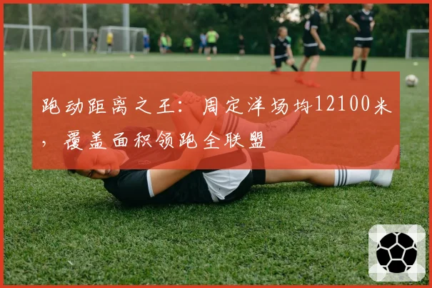 跑动距离之王：周定洋场均12100米，覆盖面积领跑全联盟