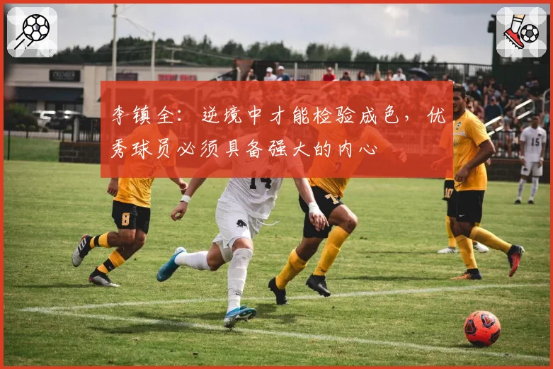 李镇全：逆境中才能检验成色，优秀球员必须具备强大的内心