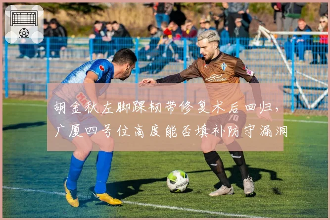 胡金秋左脚踝韧带修复术后回归，广厦四号位高度能否填补防守漏洞？