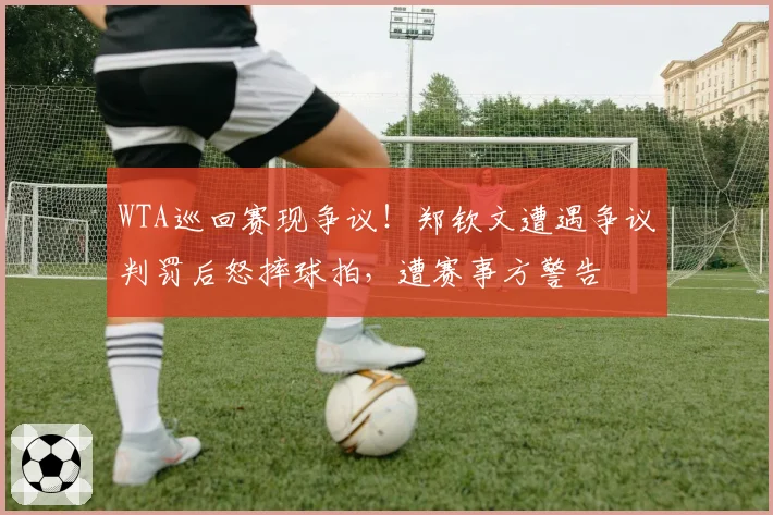 WTA巡回赛现争议！郑钦文遭遇争议判罚后怒摔球拍，遭赛事方警告