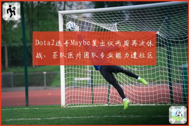 Dota2选手Maybe复出仅两周再次休战，茶队医疗团队专业能力遭社区炮轰