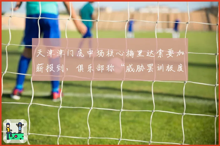 天津津门虎中场核心梅里达索要加薪报到，俱乐部称“威胁罢训极度不职业”