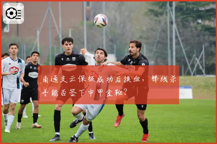 南通支云保级成功后换血，锋线杀手能否签下中甲金靴？