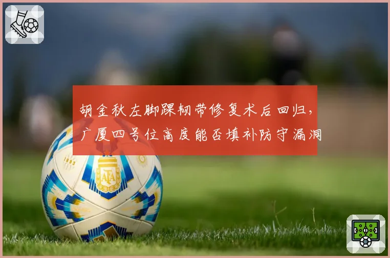 胡金秋左脚踝韧带修复术后回归，广厦四号位高度能否填补防守漏洞？
