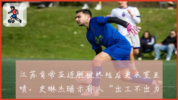 江苏肯帝亚连胜被终结后更衣室互喷，史琳杰暗示有人“出工不出力”