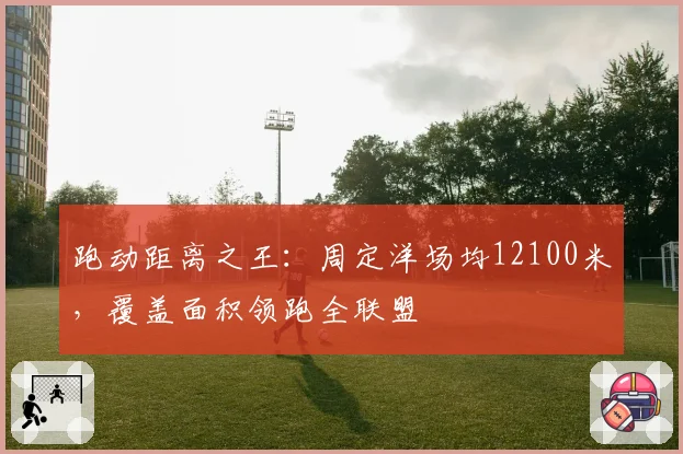 跑动距离之王：周定洋场均12100米，覆盖面积领跑全联盟