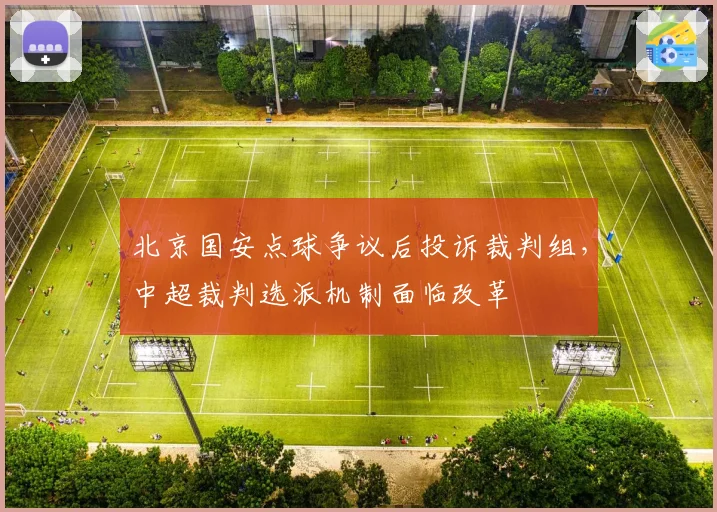 北京国安点球争议后投诉裁判组，中超裁判选派机制面临改革
