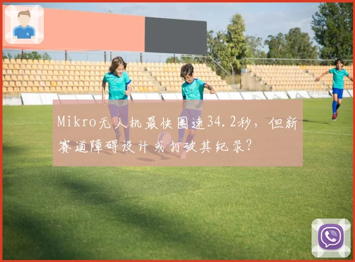 Mikro无人机最快圈速34.2秒，但新赛道障碍设计或打破其纪录？
