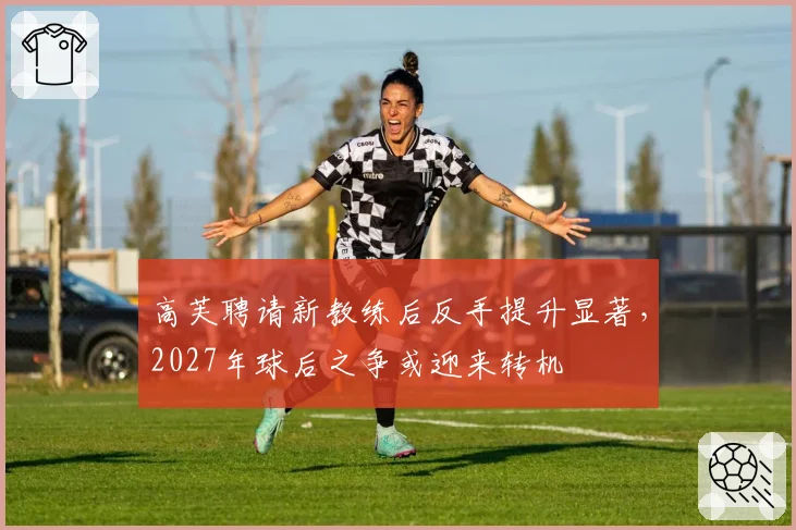 高芙聘请新教练后反手提升显著，2027年球后之争或迎来转机