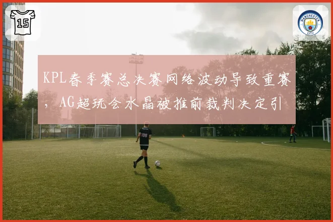 KPL春季赛总决赛网络波动导致重赛，AG超玩会水晶被推前裁判决定引争议